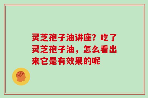 灵芝孢子油讲座？吃了灵芝孢子油，怎么看出来它是有效果的呢