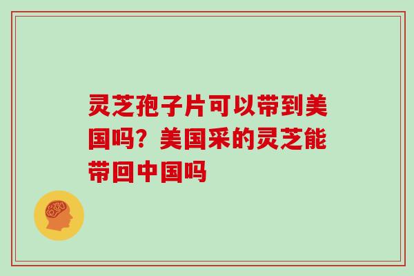 灵芝孢子片可以带到美国吗？美国采的灵芝能带回中国吗