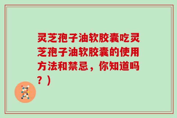 灵芝孢子油软胶囊吃灵芝孢子油软胶囊的使用方法和禁忌，你知道吗？)