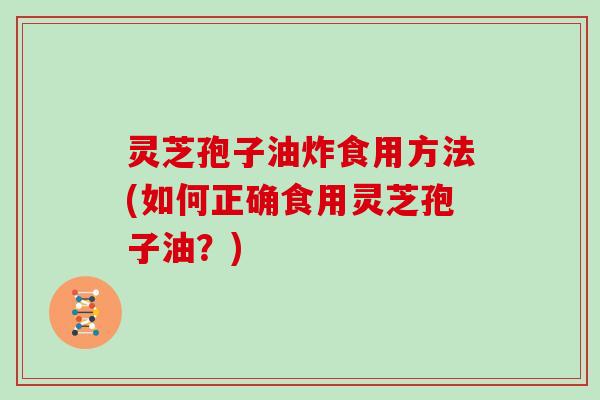 灵芝孢子油炸食用方法(如何正确食用灵芝孢子油？)