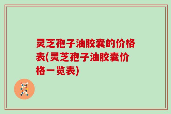 灵芝孢子油胶囊的价格表(灵芝孢子油胶囊价格一览表)