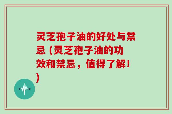 灵芝孢子油的好处与禁忌 (灵芝孢子油的功效和禁忌，值得了解！)