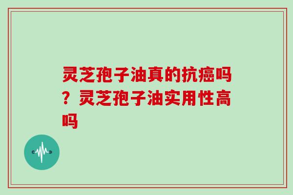 灵芝孢子油真的抗癌吗？灵芝孢子油实用性高吗