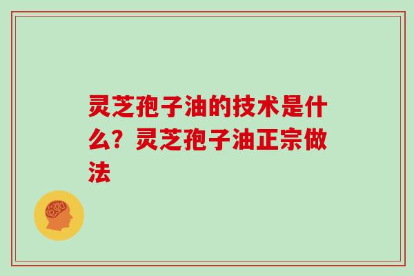灵芝孢子油的技术是什么？灵芝孢子油正宗做法