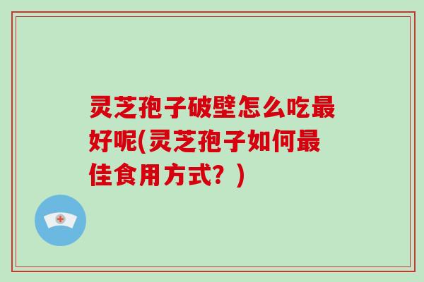 灵芝孢子破壁怎么吃最好呢(灵芝孢子如何最佳食用方式？)