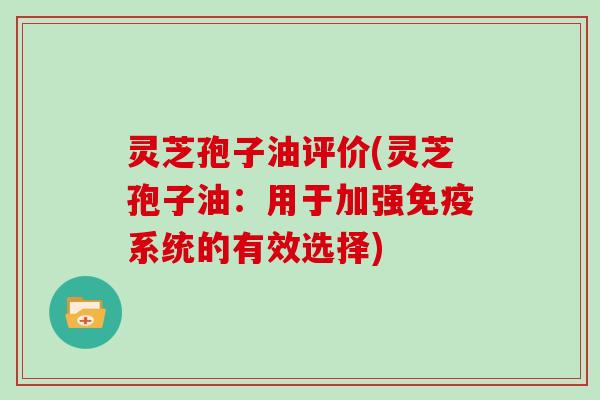 灵芝孢子油评价(灵芝孢子油：用于加强免疫系统的有效选择)