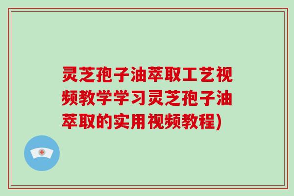 灵芝孢子油萃取工艺视频教学学习灵芝孢子油萃取的实用视频教程)