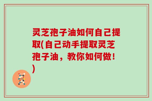 灵芝孢子油如何自己提取(自己动手提取灵芝孢子油,教你如何做!)-第1张图片-灵芝大师 灵芝孢子油如何自己提取(自己动手提取灵芝孢子油,教你如何做!)-第1张图片-灵芝大师