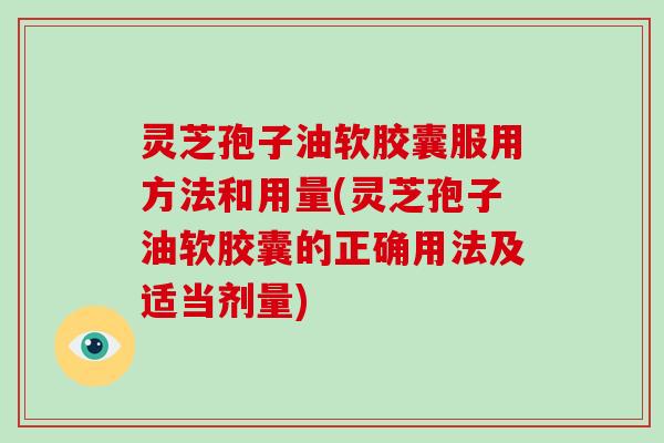 灵芝孢子油软胶囊服用方法和用量(灵芝孢子油软胶囊的正确用法及适当剂量)-第1张图片-灵芝大师