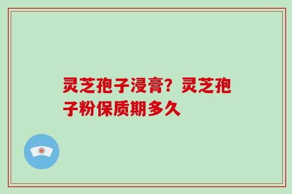 灵芝孢子浸膏？灵芝孢子粉保质期多久
