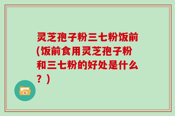 灵芝孢子粉三七粉饭前(饭前食用灵芝孢子粉和三七粉的好处是什么？)