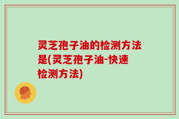 灵芝孢子油的检测方法是(灵芝孢子油-快速检测方法)