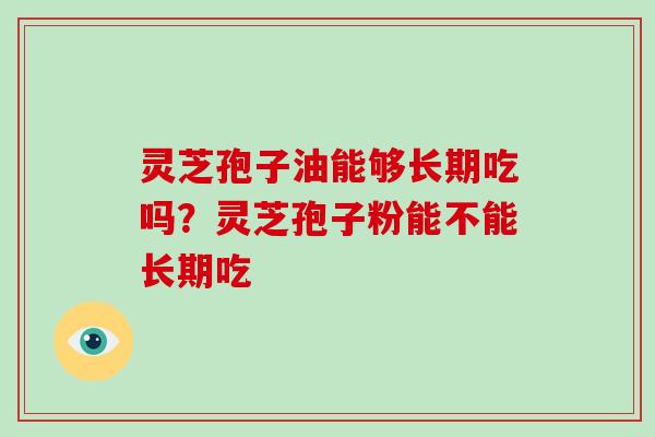 灵芝孢子油能够长期吃吗？灵芝孢子粉能不能长期吃