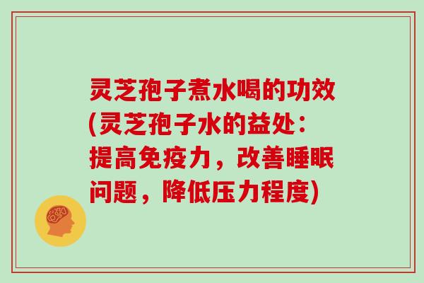 灵芝孢子煮水喝的功效(灵芝孢子水的益处：提高免疫力，改善睡眠问题，降低压力程度)