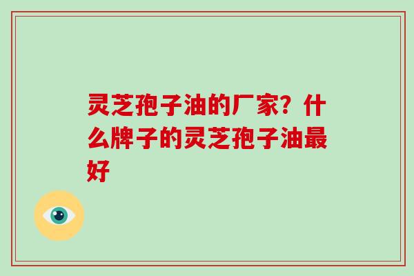 灵芝孢子油的厂家？什么牌子的灵芝孢子油最好