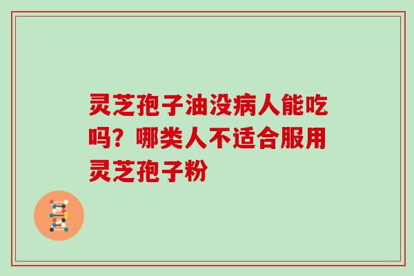 灵芝孢子油没病人能吃吗？哪类人不适合服用灵芝孢子粉