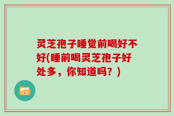 灵芝孢子睡觉前喝好不好(睡前喝灵芝孢子好处多,你知道吗?)-第1张图片-灵芝大师 灵芝孢子睡觉前喝好不好(睡前喝灵芝孢子好处多,你知道吗?)-第1张图片-灵芝大师