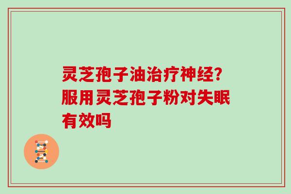 灵芝孢子油治疗神经?服用灵芝孢子粉对失眠有效吗-第1张图片-灵芝大师 灵芝孢子油治疗神经?服用灵芝孢子粉对失眠有效吗-第1张图片-灵芝大师