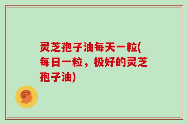 灵芝孢子油每天一粒(每日一粒,极好的灵芝孢子油)-第1张图片-灵芝大师 灵芝孢子油每天一粒(每日一粒,极好的灵芝孢子油)-第1张图片-灵芝大师