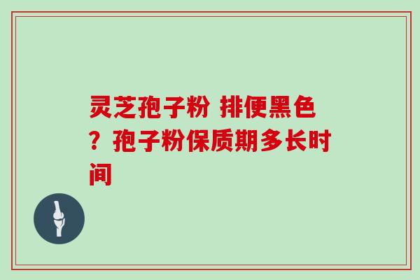灵芝孢子粉 排便黑色？孢子粉保质期多长时间