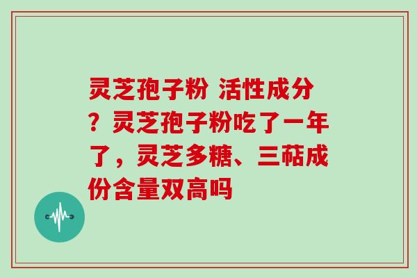 灵芝孢子粉 活性成分？灵芝孢子粉吃了一年了，灵芝多糖、三萜成份含量双高吗-第1张图片-灵芝大师