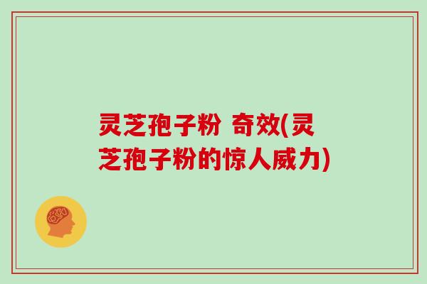 灵芝孢子粉 奇效(灵芝孢子粉的惊人威力)