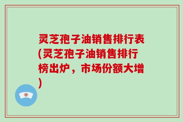 灵芝孢子油销售排行表(灵芝孢子油销售排行榜出炉,市场份额大增)-第1张图片-灵芝大师 灵芝孢子油销售排行表(灵芝孢子油销售排行榜出炉,市场份额大增)-第1张图片-灵芝大师