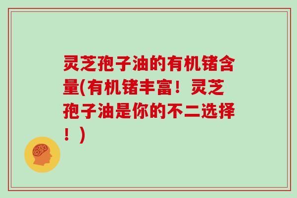 灵芝孢子油的有机锗含量(有机锗丰富！灵芝孢子油是你的不二选择！)