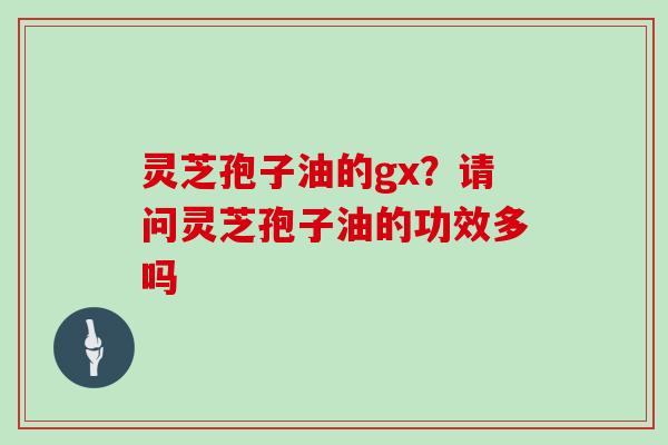 灵芝孢子油的gx？请问灵芝孢子油的功效多吗