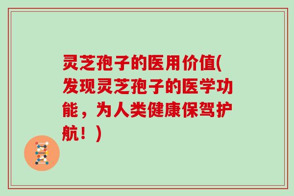 灵芝孢子的医用价值(发现灵芝孢子的医学功能，为人类健康保驾护航！)-第1张图片-灵芝大师