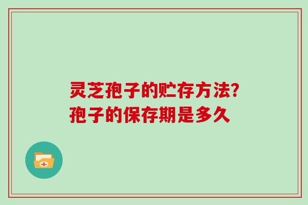 灵芝孢子的贮存方法？孢子的保存期是多久