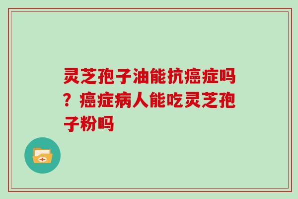 灵芝孢子油能抗癌症吗？癌症病人能吃灵芝孢子粉吗