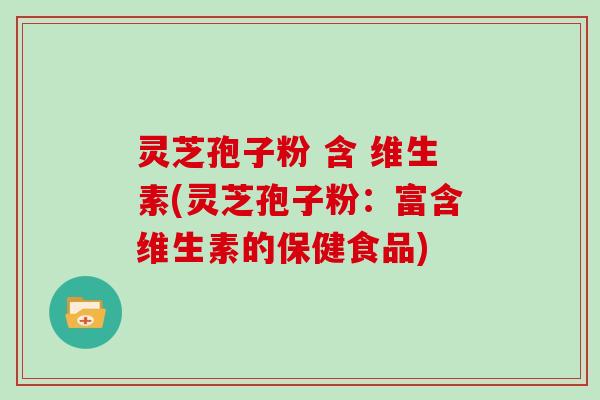 灵芝孢子粉 含 维生素(灵芝孢子粉：富含维生素的保健食品)