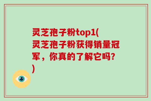 灵芝孢子粉top1(灵芝孢子粉获得销量冠军，你真的了解它吗？)