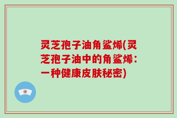 灵芝孢子油角鲨烯(灵芝孢子油中的角鲨烯：一种健康皮肤秘密)