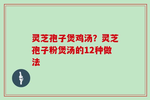 灵芝孢子煲鸡汤？灵芝孢子粉煲汤的12种做法