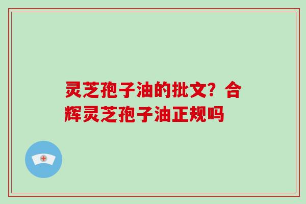 灵芝孢子油的批文?合辉灵芝孢子油正规吗-第1张图片-灵芝大师 灵芝孢子油的批文?合辉灵芝孢子油正规吗-第1张图片-灵芝大师