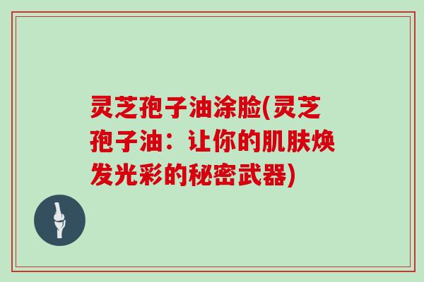 灵芝孢子油涂脸(灵芝孢子油：让你的肌肤焕发光彩的秘密武器)
