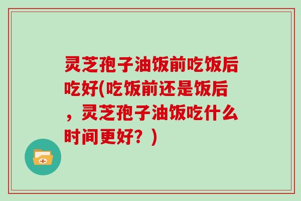 灵芝孢子油饭前吃饭后吃好(吃饭前还是饭后,灵芝孢子油饭吃什么时间更好?)-第1张图片-灵芝大师 灵芝孢子油饭前吃饭后吃好(吃饭前还是饭后,灵芝孢子油饭吃什么时间更好?)-第1张图片-灵芝大师