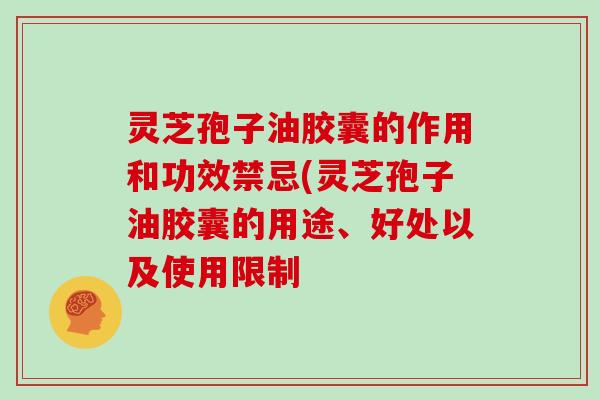 灵芝孢子油胶囊的作用和功效禁忌(灵芝孢子油胶囊的用途、好处以及使用限制
