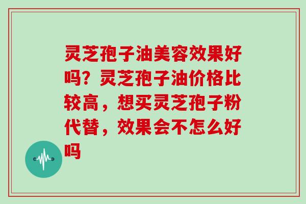 灵芝孢子油美容效果好吗？灵芝孢子油价格比较高，想买灵芝孢子粉代替，效果会不怎么好吗
