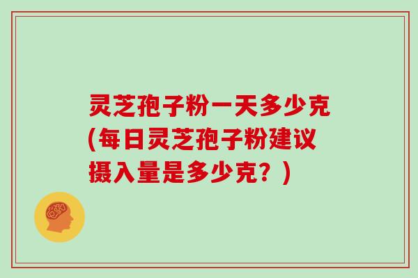 灵芝孢子粉一天多少克(每日灵芝孢子粉建议摄入量是多少克？)
