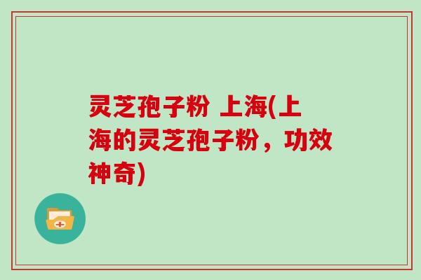 灵芝孢子粉 上海(上海的灵芝孢子粉，功效神奇)