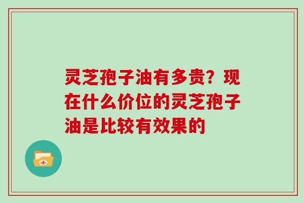 灵芝孢子油有多贵？现在什么价位的灵芝孢子油是比较有效果的
