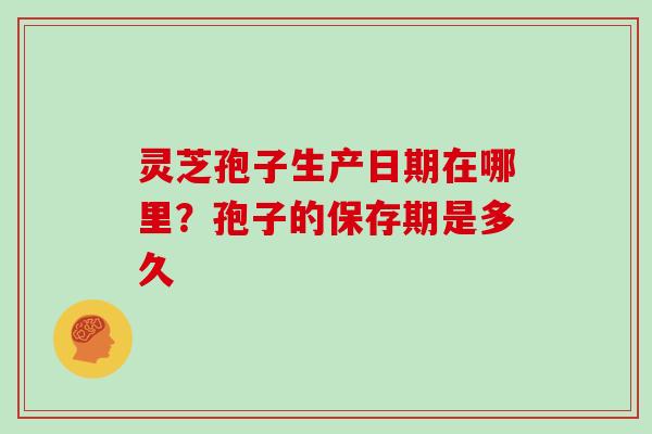 灵芝孢子生产日期在哪里？孢子的保存期是多久