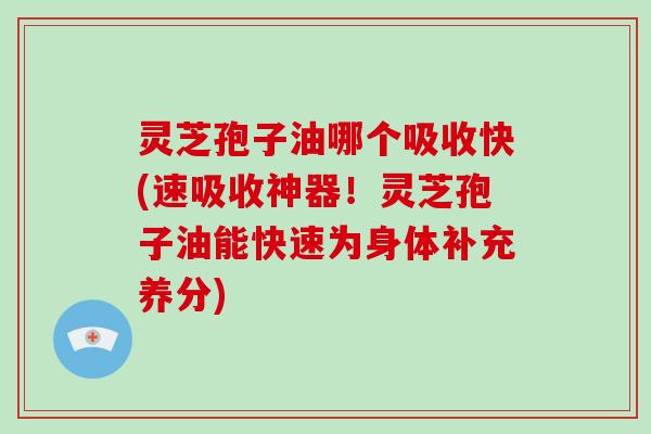 灵芝孢子油哪个吸收快(速吸收神器!灵芝孢子油能快速为身体补充养分)-第1张图片-灵芝大师 灵芝孢子油哪个吸收快(速吸收神器!灵芝孢子油能快速为身体补充养分)-第1张图片-灵芝大师