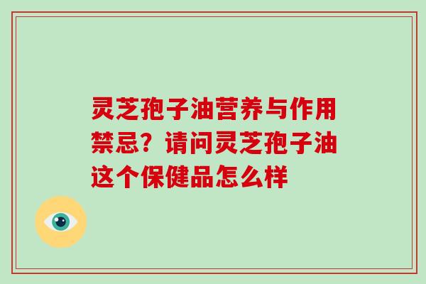 灵芝孢子油营养与作用禁忌？请问灵芝孢子油这个保健品怎么样