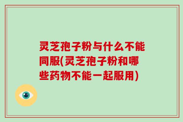 灵芝孢子粉与什么不能同服(灵芝孢子粉和哪些药物不能一起服用)