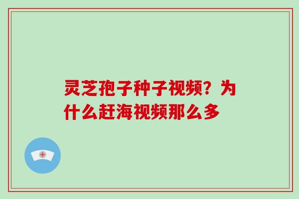 灵芝孢子种子视频？为什么赶海视频那么多