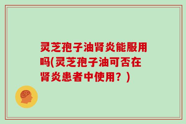 灵芝孢子油肾炎能服用吗(灵芝孢子油可否在肾炎患者中使用？)